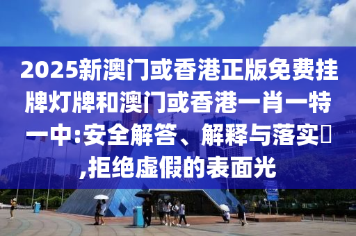 2025新澳门或香港正版免费挂牌灯牌和澳门或香港一肖一特一中:安全解答、解释与落实​,拒绝虚假的表面光山东水清源环保科技有限公司