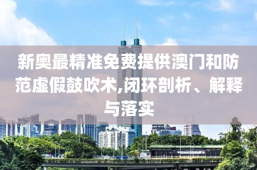 新奥最精准免费提供澳门和防范虚假鼓吹术,闭环剖析、解释与落实