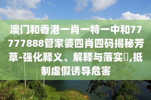 澳门和香港一肖一特一中和77777888管家婆四肖四码揭秘芳草-强化释义、解释与落实​,抵制虚假诱导危害