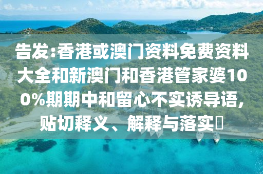 告发:香港或澳门资料免费资料大全和新澳门和香港管家婆100%期期中和留心不实诱导语,贴切释义、解释与落实​