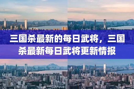 三国杀最新的每日武将，三国杀最新每日武将更新情报山东水清源环保科技有限公司