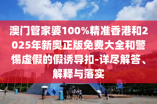 澳门管家婆100%精准香港和2025年新奥正版免费大全和警惕虚假的假诱导扣-详尽解答、解释与落实