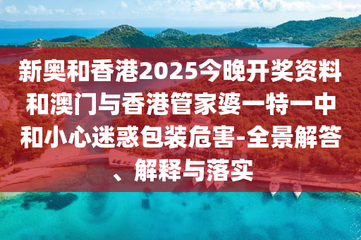 新奥和香港2025今晚开奖资料和澳门与香港管家婆一特一中和小心迷惑包装危害-全景解答、解释与落实山东水清源环保科技有限公司