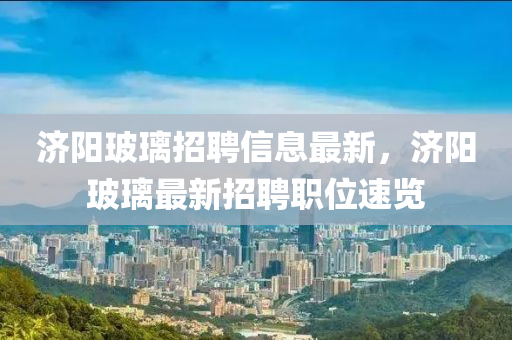 济阳玻璃招聘信息最新，济阳玻璃最新招聘职位速览