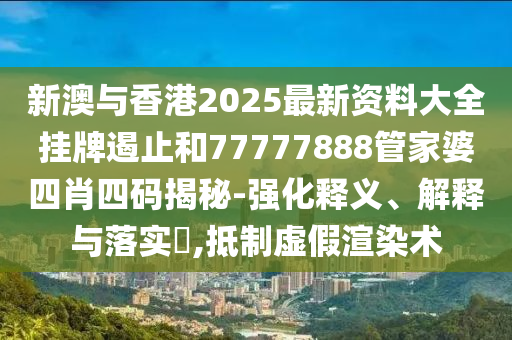 新澳与香港2025最新资料大全挂牌遏止和77777888管家婆四肖四码揭秘-强化释义、解释与落实​,抵制虚假渲染术
