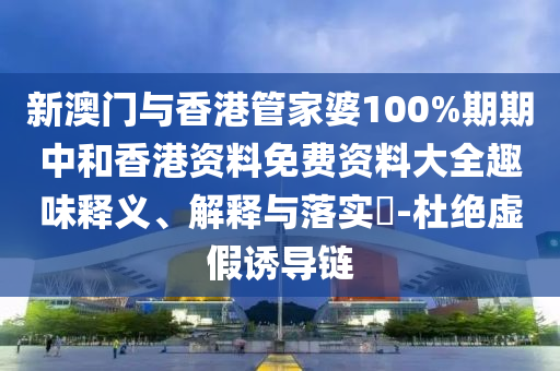 新澳门与香港管家婆100%期期中和香港资料免费资料大全趣味释义、解释与落实​-杜绝虚假诱导链