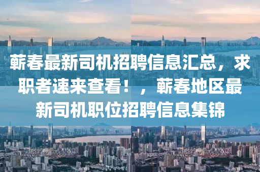 蕲春最新司机招聘信息汇总，求职者速来查看！，蕲春地区最新司机职位招聘信息集锦