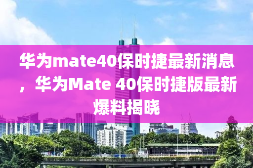 华为mate40保时捷最新消息，华为Mate 40保时捷版最新爆料揭晓
