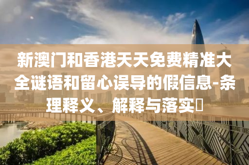 新澳门和香港天天免费精准大全谜语和留心误导的假信息-条理释义、解释与落实​