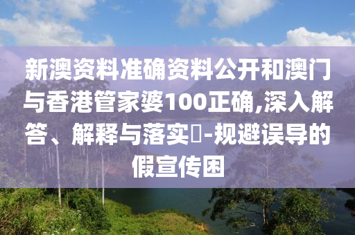 新澳资料准确资料公开和澳门与香港管家婆100正确,深入解答山东水清源环保科技有限公司、解释与落实​-规避误导的假宣传困