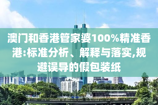 澳门和香港管家婆100%精准香港:标准分析、解释与落实,规避误导的假包装纸