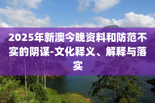 2025年新澳今晚资料和防范不实的阴谋-文化释义、解释与落实