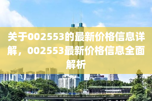 关于002553的最新价格信息详解，002553最新价格信息全面解析山东水清源环保科技有限公司