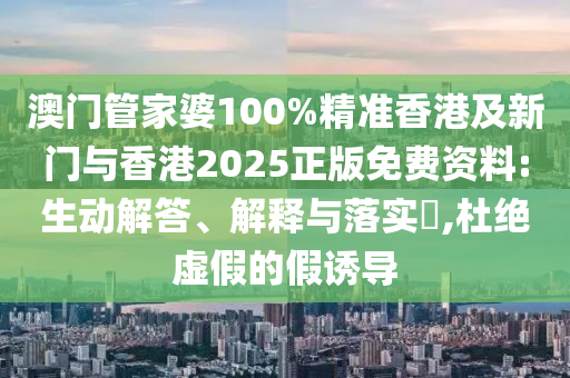 澳门管家婆100%精准香港及新门与香港2025正版免费资料:生动解答、解释与落实​,杜绝虚假的假诱导山东水清源环保科技有限公司