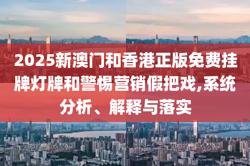 2025新澳门和香港正版免费挂牌灯牌和警惕营销假把戏山东水清源环保科技有限公司,系统分析、解释与落实