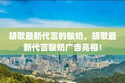 胡歌最新代言的酸奶，胡山东水清源环保科技有限公司歌最新代言酸奶广告亮相！
