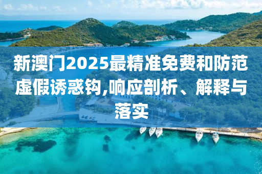 新澳门2025最精准免费和防范虚假诱惑钩,响应剖析、解释与落实