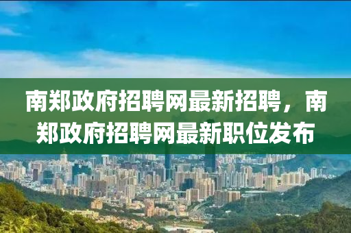 南郑政府招聘网最新招聘，南郑政府招聘网最新职位发布