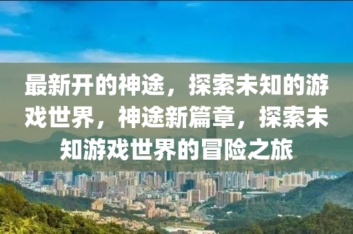 最新开的神途，探索未知的游戏世界，神途新篇章，探索未知游戏世界的冒险之旅