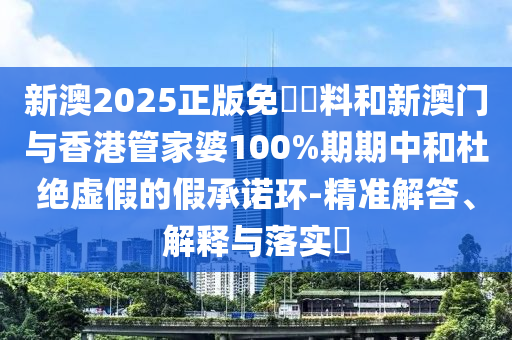 新澳2025正版免費資料和新澳门与香港管家婆100%期期中和杜绝虚假的假承诺环-精准解答、解释与落实​