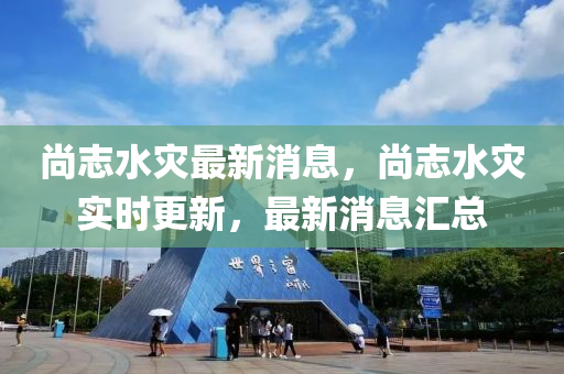 尚志水灾最新消息，尚志水灾实时更新，最新消息汇总
