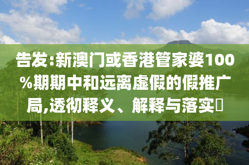 告发:新澳门或香港管家婆100%期期中和远离虚假的假推广局,透彻释义、解释与落实​
