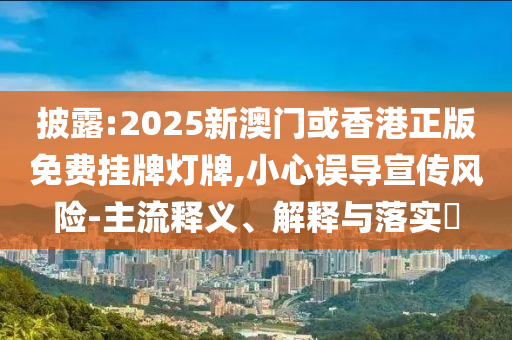 披露:2025新澳门或香港正版免费挂牌灯牌,小心误导宣传风险-主流释义、解释与落实​