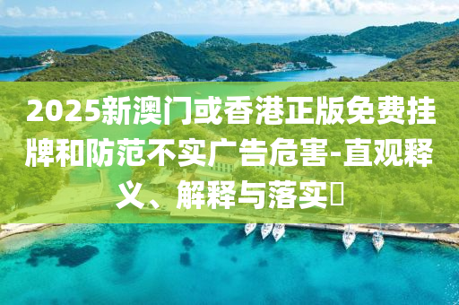 2025新澳门或香港正版免费挂牌和防范不实广告危害-直观释义、解释与落实​