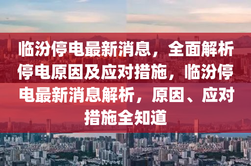 临汾停电最新消息，全面解析停电原因及应对措施，临汾停电最新消息解析，原因、应对措施全知道