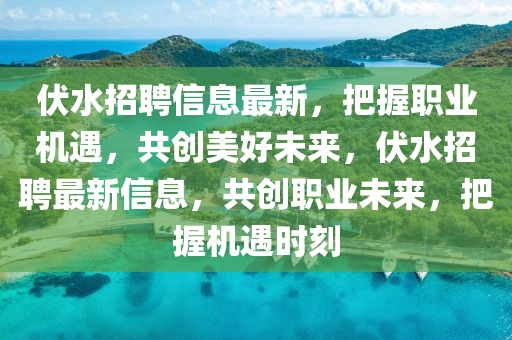 伏水招聘信息最新，把握职业机遇，共创美好未来，伏水招聘最新信息，共创职业未来，把握机遇时刻