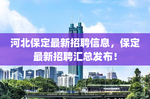 河北保定最新招聘信息，保定最新招聘汇总发布！