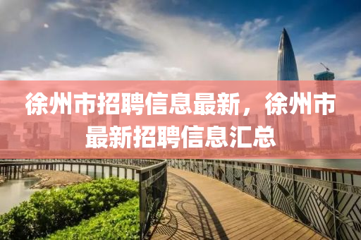 徐州市招聘信息最新，徐州市最新招聘信息汇总