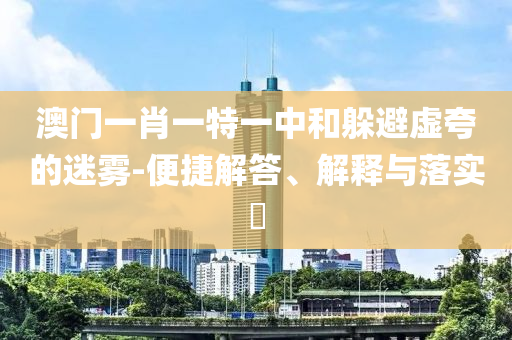 澳门一肖一特一中和躲避虚夸的迷雾-便捷解答、解释与落实​