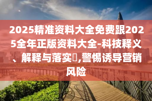 2025精准资料大全免费跟2025全年正版资料大全-科技释义、解释与落实​,警惕诱导营销风险山东水清源环保科技有限公司