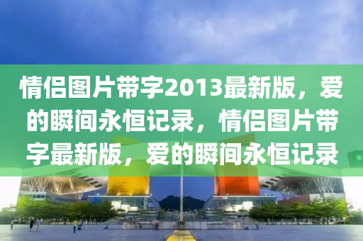 情侣图片带字2013最新版，爱的瞬间永恒记录，情侣图片带字最新版，爱的瞬间永恒记录
