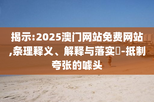 揭示:2025澳门网站免费网站,条理释义、解释与落实​-抵制夸张的噱头