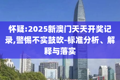 怀疑:2025新澳门天天开奖记录,警惕不实鼓吹-标准分析、解释与落实
