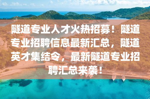 隧道专业人才火热招募！隧道专业招聘信息最新汇总，隧道英才集结令，最新隧道专业招聘汇总来袭！