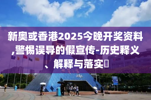 新奥或香港2025今晚开奖资料,警惕误导的假宣传-历史释义、解释与落实​山东水清源环保科技有限公司