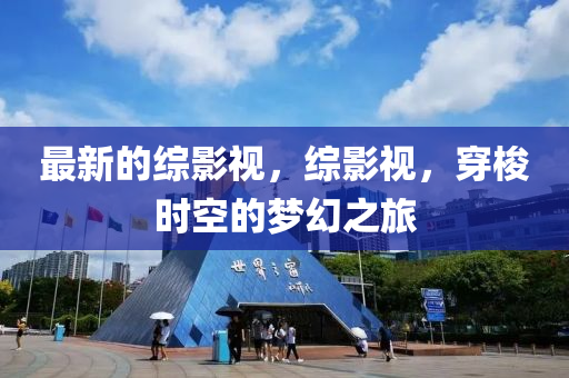 最新的综影视，综影视，穿梭时空的梦幻之旅