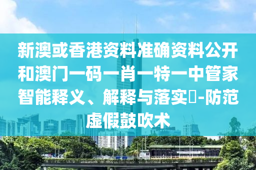 新澳或香港资料准确资料公开和澳门一码一肖一特一中管家智能释义、解释与落实​-防范虚假鼓吹术