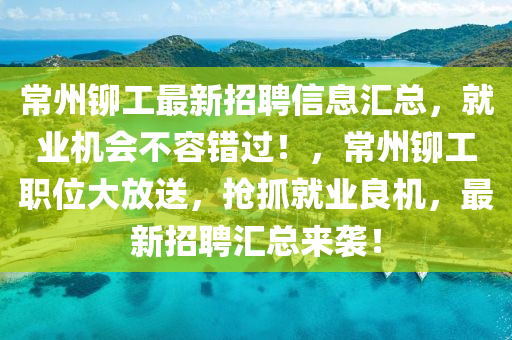 常州铆工最新招聘信息汇总，就业机会不容错过！，常州铆工职位大放送，抢抓就业良机，最新招聘汇总来袭！