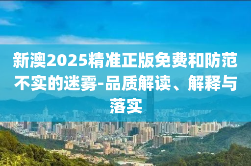 新澳2025精准正版免费和防范不实的迷雾-品质解读、解释与落实
