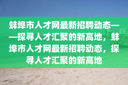 蚌埠市人才网最新招聘动态——探寻人才汇聚的新高地，蚌埠市人才网最新招聘动态，探寻人才汇聚的新高地