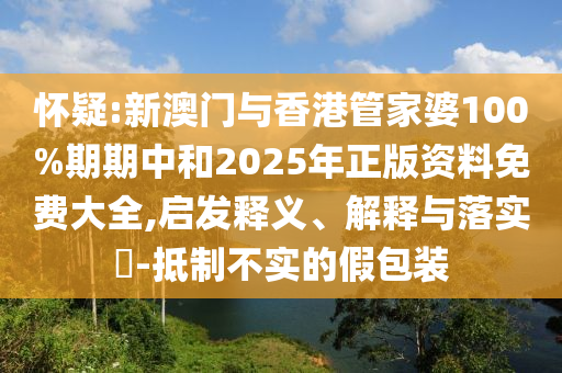 怀疑:新澳门与香港管家婆100%期期中和2025年正版资料免费大全,启发释义、解释与落实​-抵制不实的假包装山东水清源环保科技有限公司