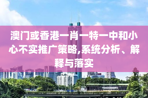 澳门或香港一肖一特一中和小心不实推广策略,系统分析、解释与落实