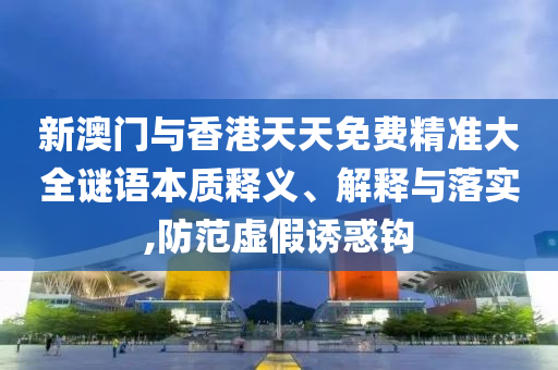 新澳门与香港天天免费精准大全谜语本质释义、解释与落实,防范虚假诱惑钩