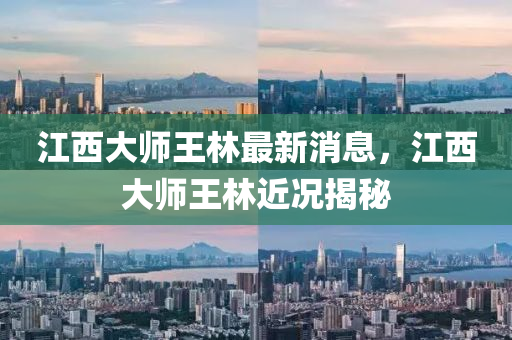 江西大师王林最新消息，江西大师王林近况揭秘