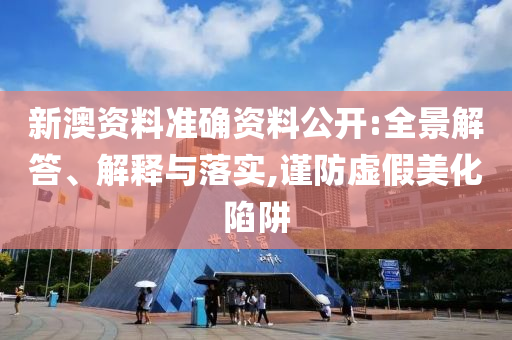 新澳资料准确资料公开:全景解答、解释与落实,谨防虚假美化陷阱