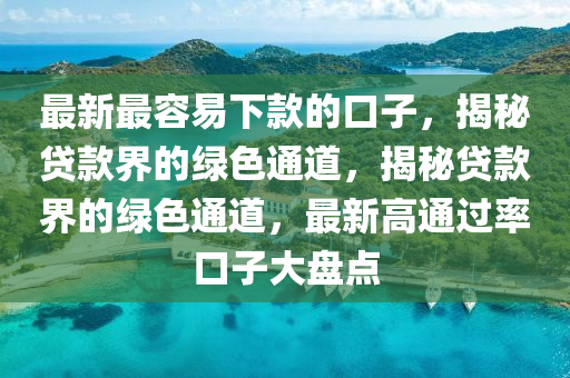 最新最容易下款的口子，揭秘贷款界的绿色通道，揭秘贷款界的绿色通道，最新高通过率口子大盘点